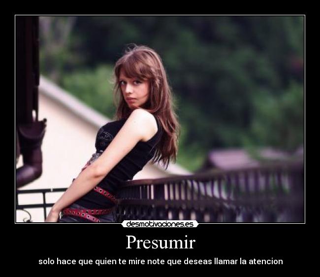 Presumir - solo hace que quien te mire note que deseas llamar la atencion