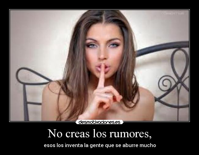 No creas los rumores, - esos los inventa la gente que se aburre mucho