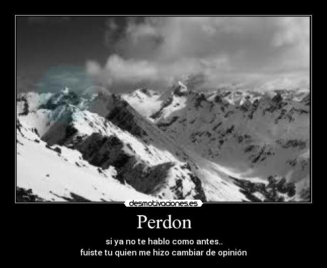 Perdon - si ya no te hablo como antes..
fuiste tu quien me hizo cambiar de opinión