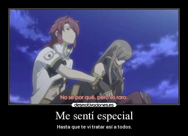 Me sentí especial - Hasta que te vi tratar así a todos.
