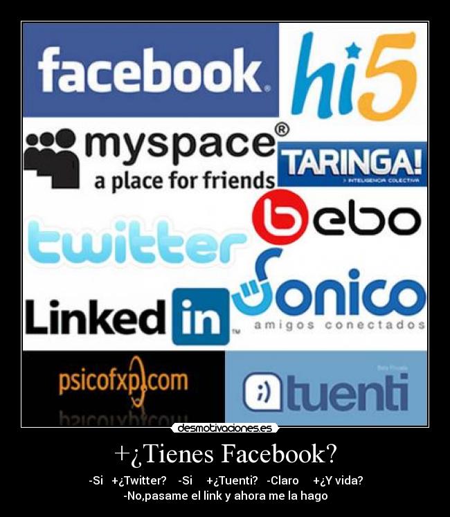 +¿Tienes Facebook? - -Si   +¿Twitter?    -Si     +¿Tuenti?   -Claro     +¿Y vida?
-No,pasame el link y ahora me la hago