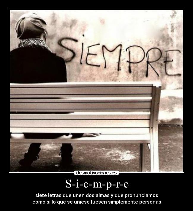 S-i-e-m-p-r-e - siete letras que unen dos almas y que pronunciamos
como si lo que se uniese fuesen simplemente personas