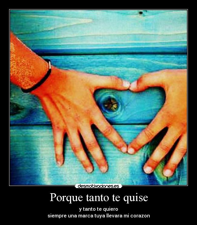 Porque tanto te quise - y tanto te quiero
siempre una marca tuya llevara mi corazon
