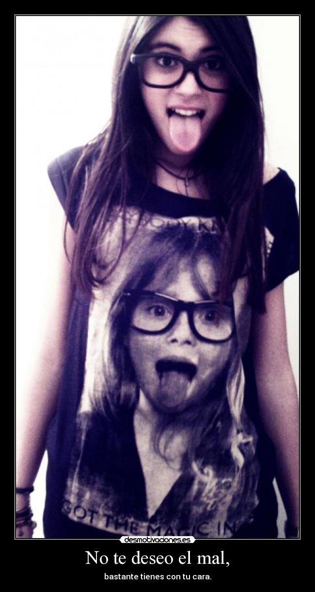 No te deseo el mal, - bastante tienes con tu cara.