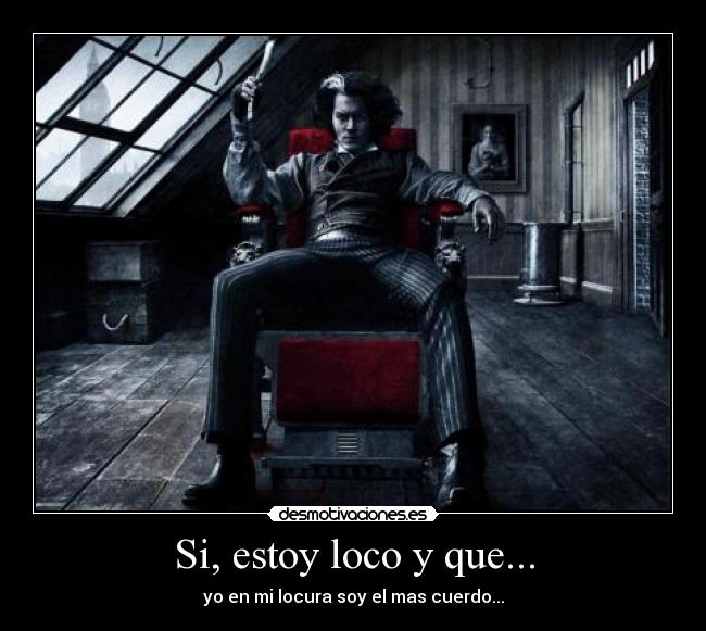 Si, estoy loco y que... -
