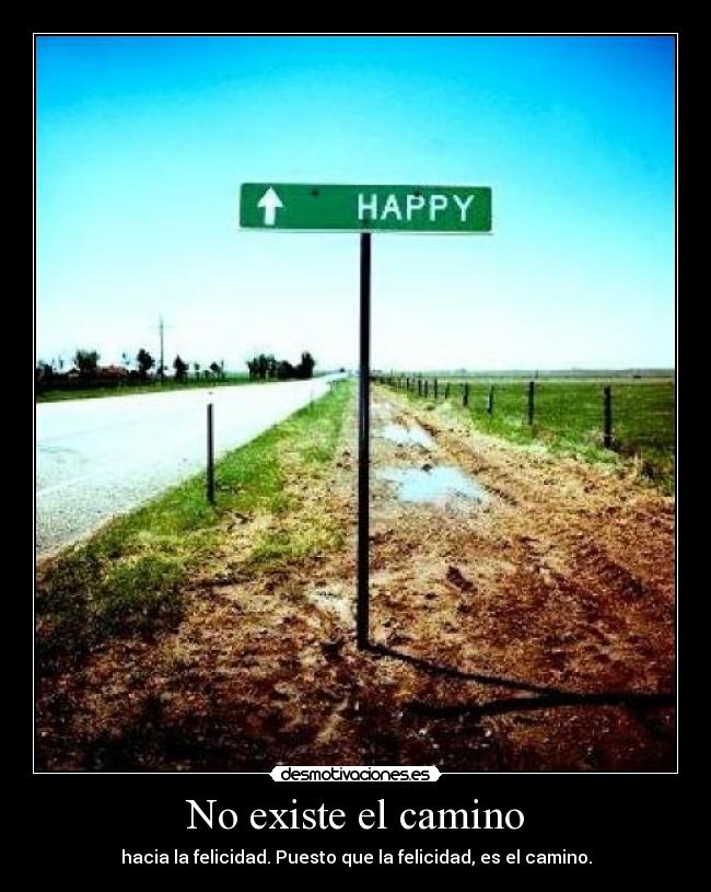 No existe el camino - hacia la felicidad. Puesto que la felicidad, es el camino.