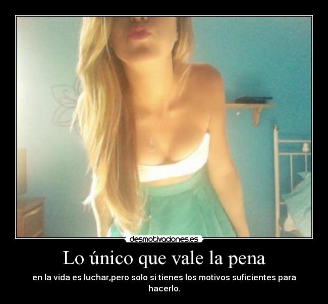 Lo único que vale la pena - en la vida es luchar,pero solo si tienes los motivos suficientes para hacerlo.