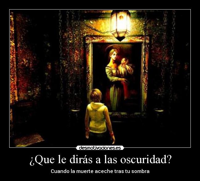 ¿Que le dirás a las oscuridad? -