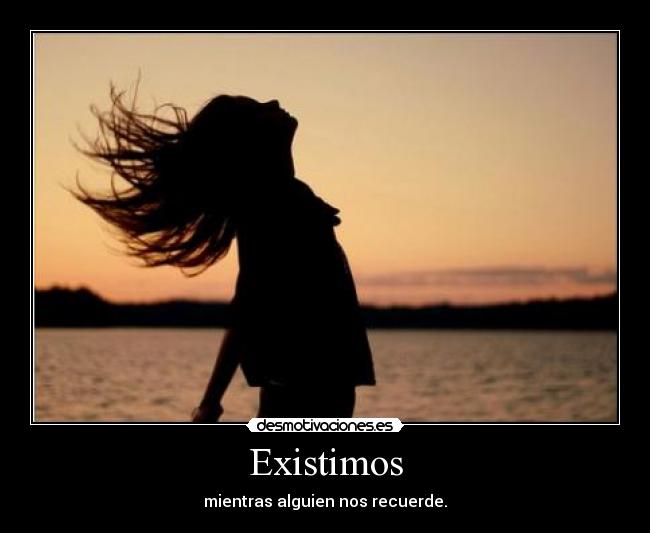 Existimos - mientras alguien nos recuerde.