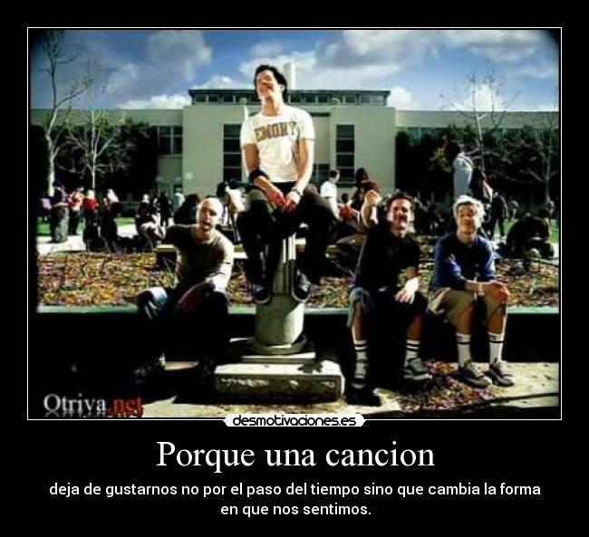 Porque una cancion - deja de gustarnos no por el paso del tiempo sino que cambia la forma
en que nos sentimos.