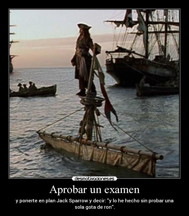 Aprobar un examen - y ponerte en plan Jack Sparrow y decir: y lo he hecho sin probar una
sola gota de ron.