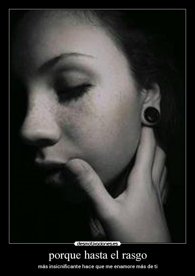 porque hasta el rasgo - más insicnificante hace que me enamore más de ti