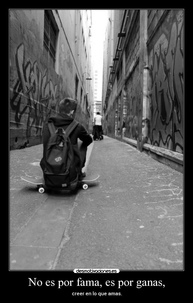 No es por fama, es por ganas, - creer en lo que amas.