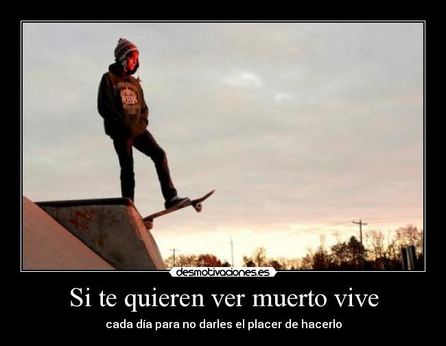Si te quieren ver muerto vive - cada día para no darles el placer de hacerlo