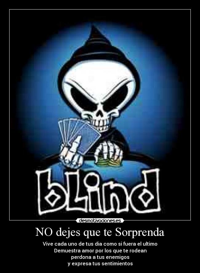 NO dejes que te Sorprenda - Vive cada uno de tus dia como si fuera el ultimo
Demuestra amor por los que te rodean
perdona a tus enemigos
y expresa tus sentimientos