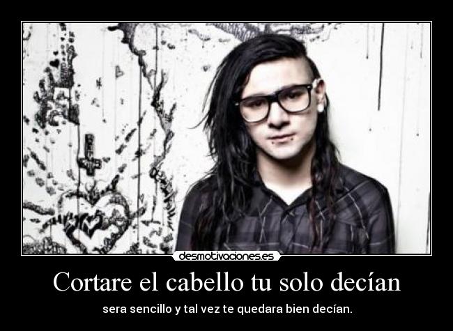 Cortare el cabello tu solo decían - sera sencillo y tal vez te quedara bien decían.