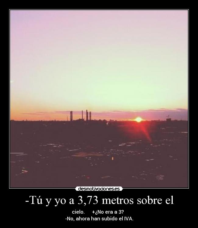 -Tú y yo a 3,73 metros sobre el - cielo.      +¿No era a 3?  
-No, ahora han subido el IVA.