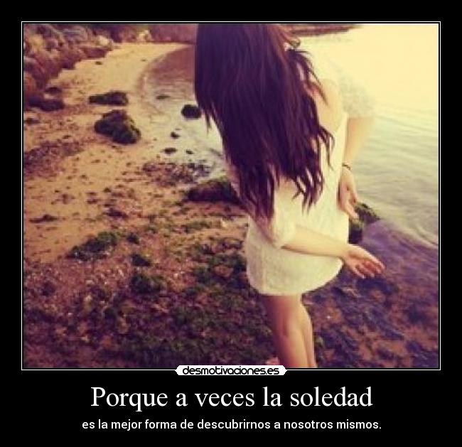 Porque a veces la soledad - es la mejor forma de descubrirnos a nosotros mismos.