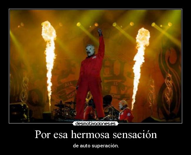 Por esa hermosa sensación - de auto superación.