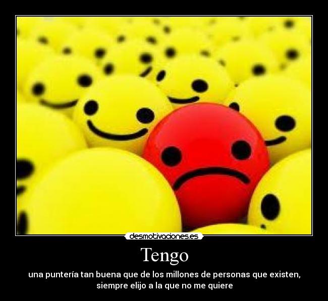 Tengo - una puntería tan buena que de los millones de personas que existen,
siempre elijo a la que no me quiere