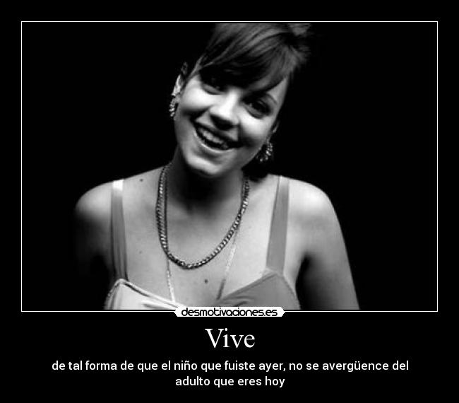 Vive - de tal forma de que el niño que fuiste ayer, no se avergüence del adulto que eres hoy