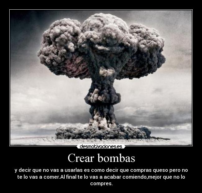 Crear bombas - y decir que no vas a usarlas es como decir que compras queso pero no
te lo vas a comer.Al final te lo vas a acabar comiendo,mejor que no lo
compres.