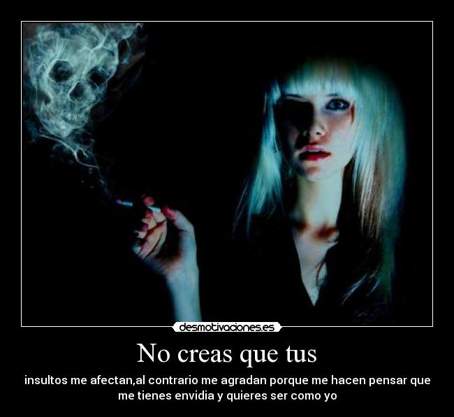 No creas que tus - insultos me afectan,al contrario me agradan porque me hacen pensar que
me tienes envidia y quieres ser como yo