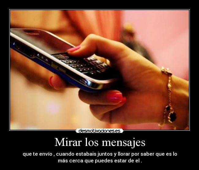 Mirar los mensajes - que te envío , cuando estabais juntos y llorar por saber que es lo
más cerca que puedes estar de el .