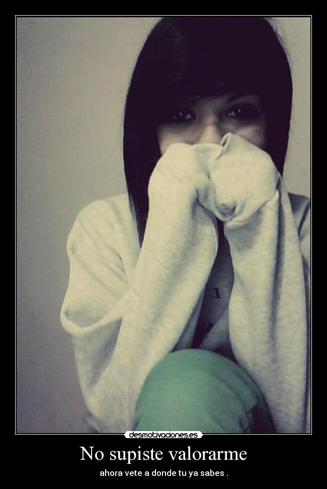 No supiste valorarme - ahora vete a donde tu ya sabes .