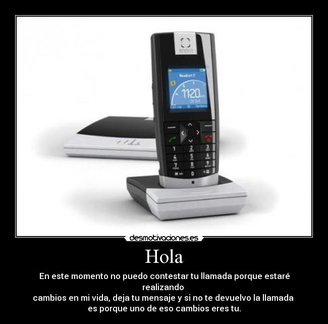 Hola - En este momento no puedo contestar tu llamada porque estaré realizando
cambios en mi vida, deja tu mensaje y si no te devuelvo la llamada
es porque uno de eso cambios eres tu.