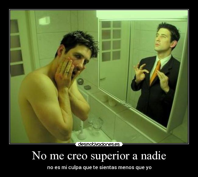 No me creo superior a nadie - no es mi culpa que te sientas menos que yo