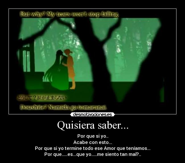 Quisiera saber... - Por que si yo..
Acabe con esto...
Por que si yo termine todo ese Amor que teníamos...
Por que.....es...que yo.....me siento tan mal?..