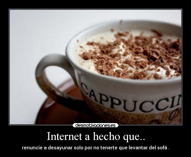 Internet a hecho que.. - renuncie a desayunar solo por no tenerte que levantar del sofá .