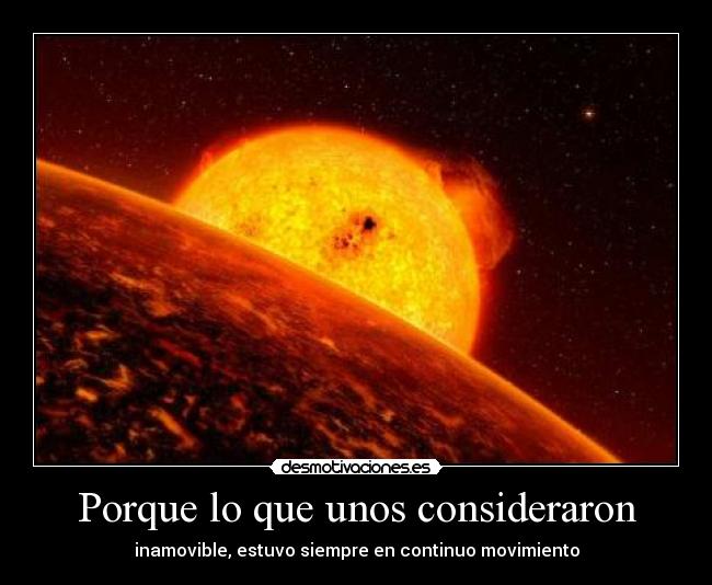 Porque lo que unos consideraron - inamovible, estuvo siempre en continuo movimiento