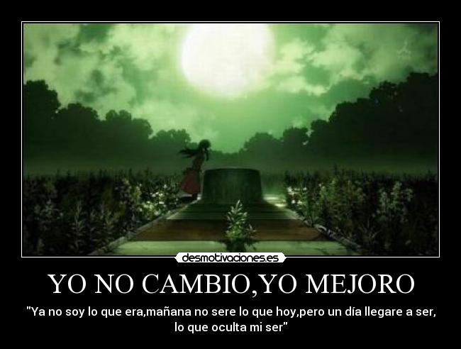 YO NO CAMBIO,YO MEJORO - Ya no soy lo que era,mañana no sere lo que hoy,pero un día llegare a ser,
lo que oculta mi ser