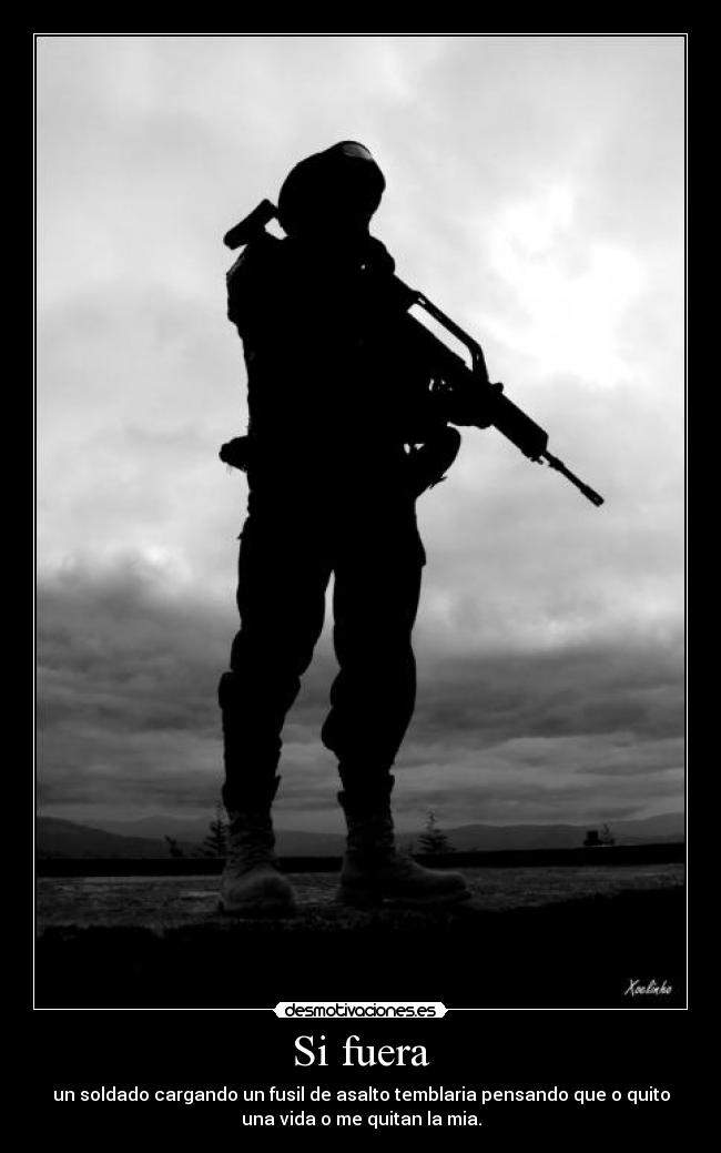 Si fuera - un soldado cargando un fusil de asalto temblaria pensando que o quito
una vida o me quitan la mia.