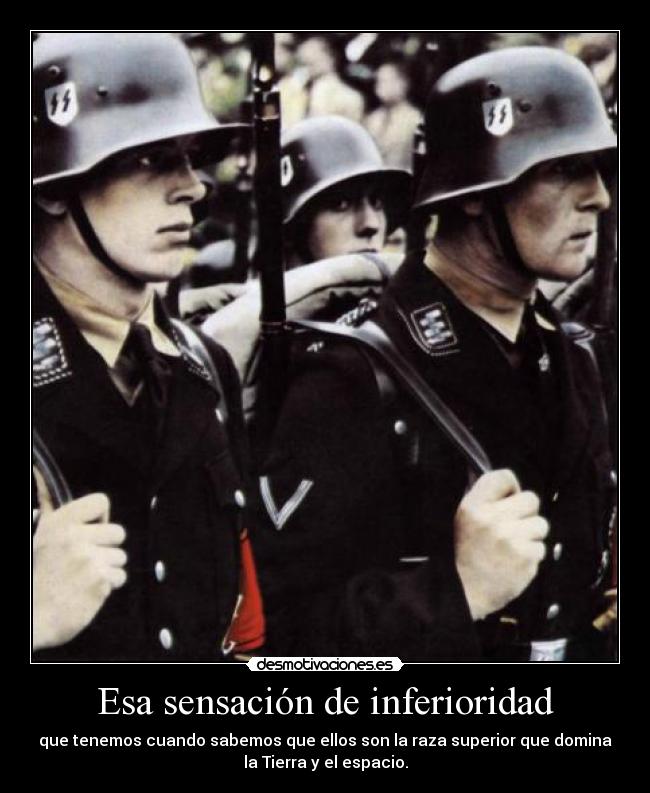 Esa sensación de inferioridad - que tenemos cuando sabemos que ellos son la raza superior que domina
la Tierra y el espacio.