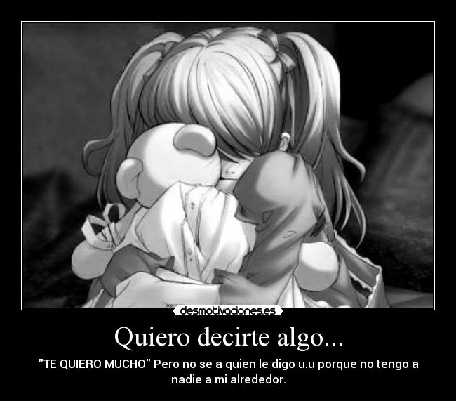 Quiero decirte algo... - TE QUIERO MUCHO Pero no se a quien le digo u.u porque no tengo a
nadie a mi alrededor.