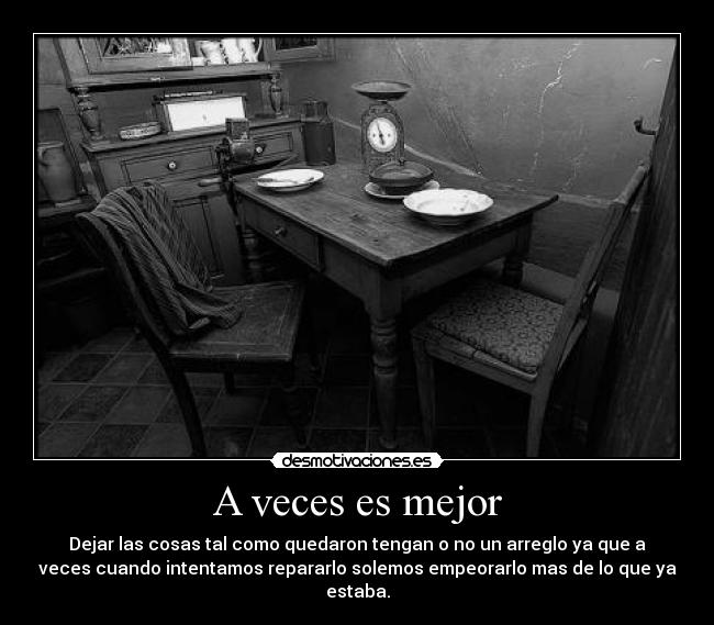 A veces es mejor - Dejar las cosas tal como quedaron tengan o no un arreglo ya que a
veces cuando intentamos repararlo solemos empeorarlo mas de lo que ya
estaba.
