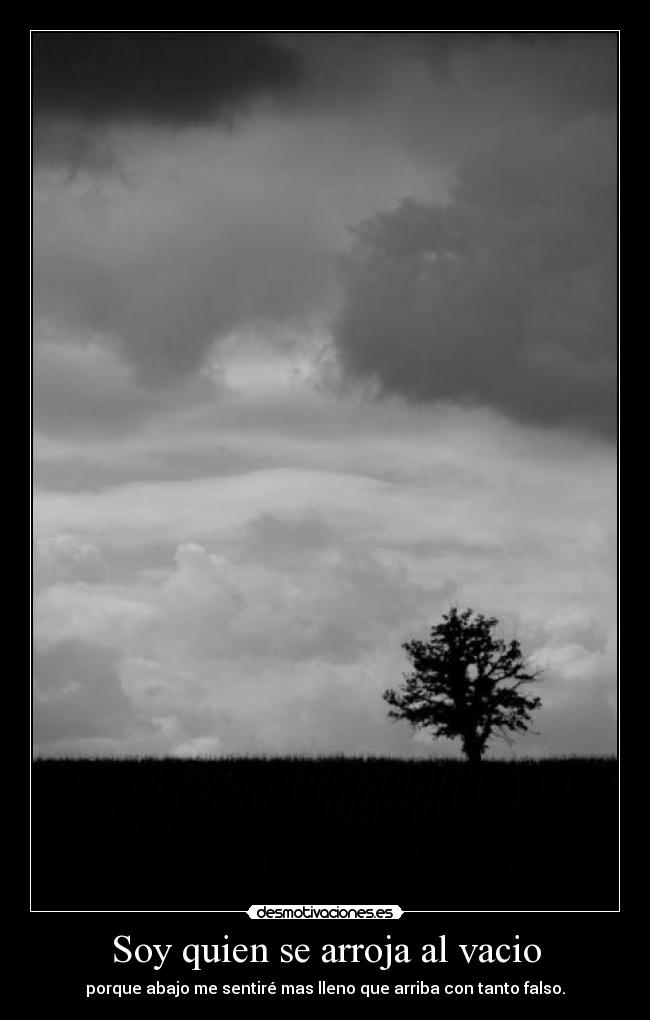Soy quien se arroja al vacio - porque abajo me sentiré mas lleno que arriba con tanto falso.