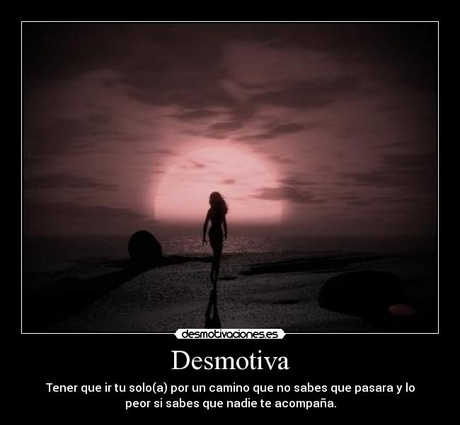Desmotiva - Tener que ir tu solo(a) por un camino que no sabes que pasara y lo
peor si sabes que nadie te acompaña.