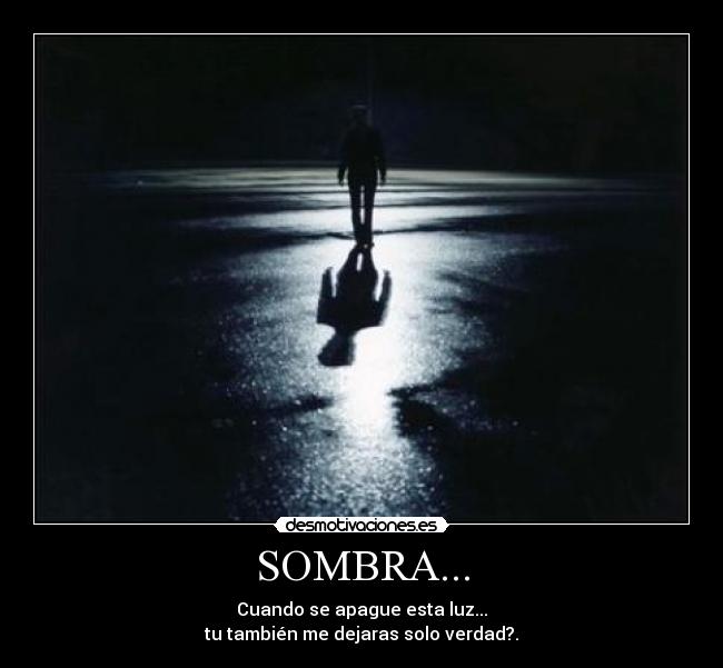 SOMBRA... - Cuando se apague esta luz...
tu también me dejaras solo verdad?.