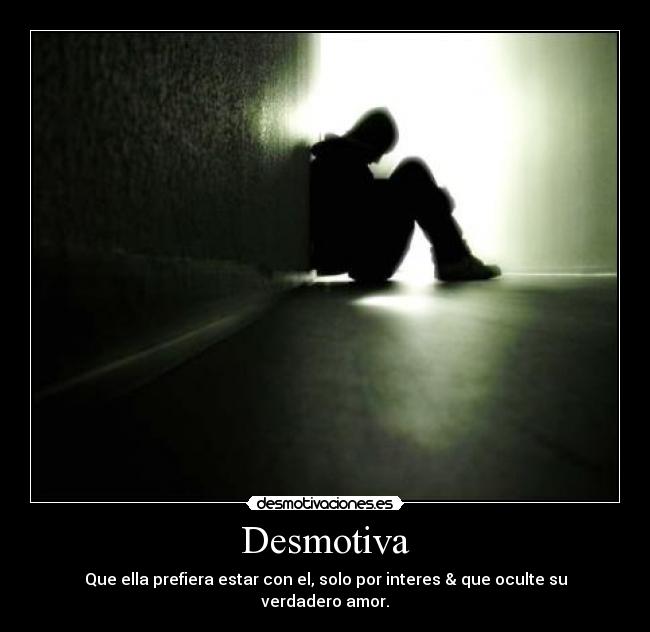 Desmotiva - Que ella prefiera estar con el, solo por interes & que oculte su verdadero amor.
