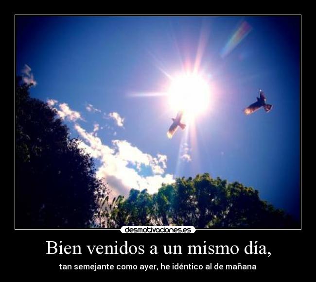 Bien venidos a un mismo día, - tan semejante como ayer, he idéntico al de mañana