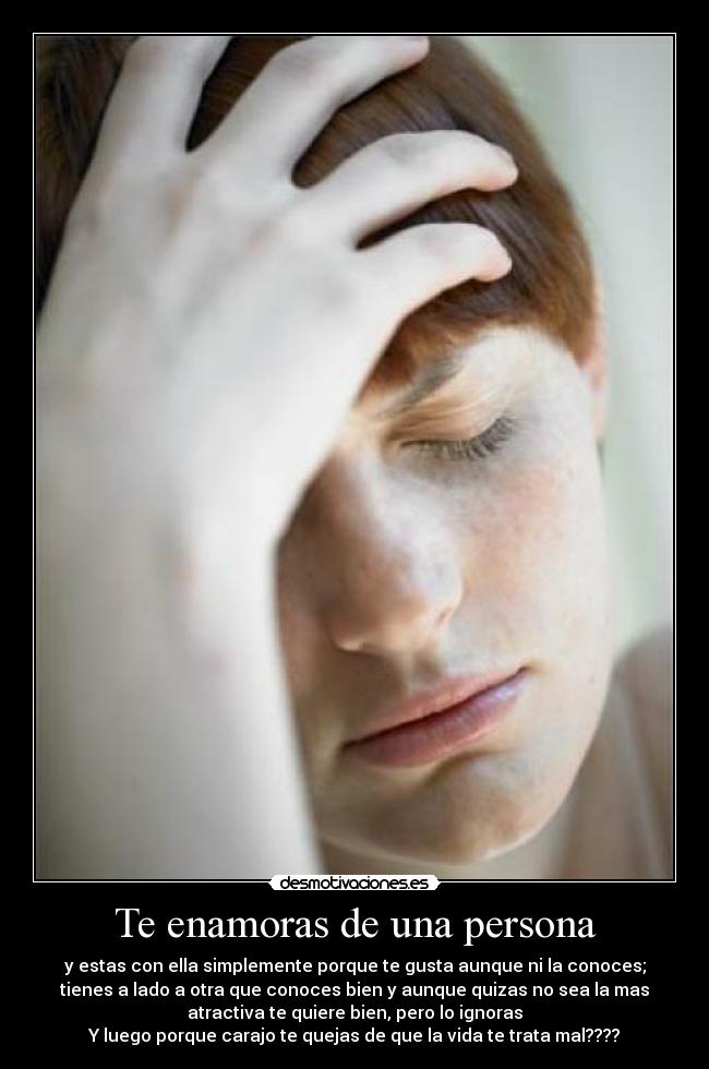 Te enamoras de una persona - y estas con ella simplemente porque te gusta aunque ni la conoces;
tienes a lado a otra que conoces bien y aunque quizas no sea la mas
atractiva te quiere bien, pero lo ignoras
Y luego porque carajo te quejas de que la vida te trata mal????
