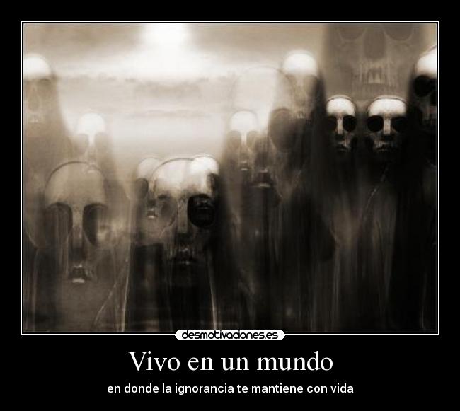 Vivo en un mundo - en donde la ignorancia te mantiene con vida