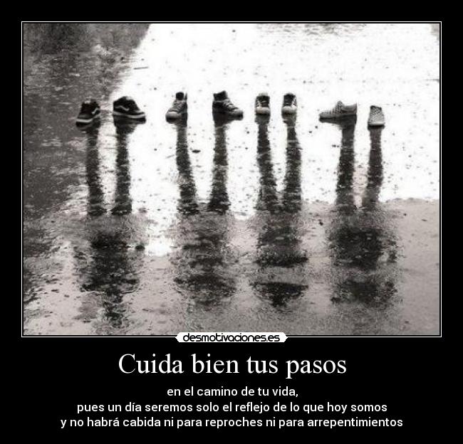 Cuida bien tus pasos - en el camino de tu vida,
pues un día seremos solo el reflejo de lo que hoy somos
y no habrá cabida ni para reproches ni para arrepentimientos