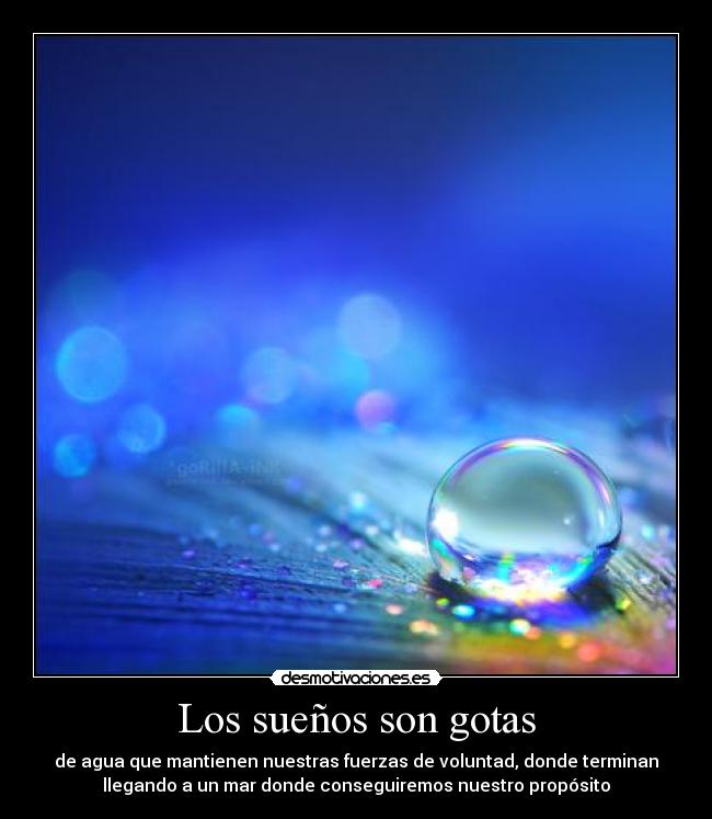 Los sueños son gotas - de agua que mantienen nuestras fuerzas de voluntad, donde terminan
llegando a un mar donde conseguiremos nuestro propósito