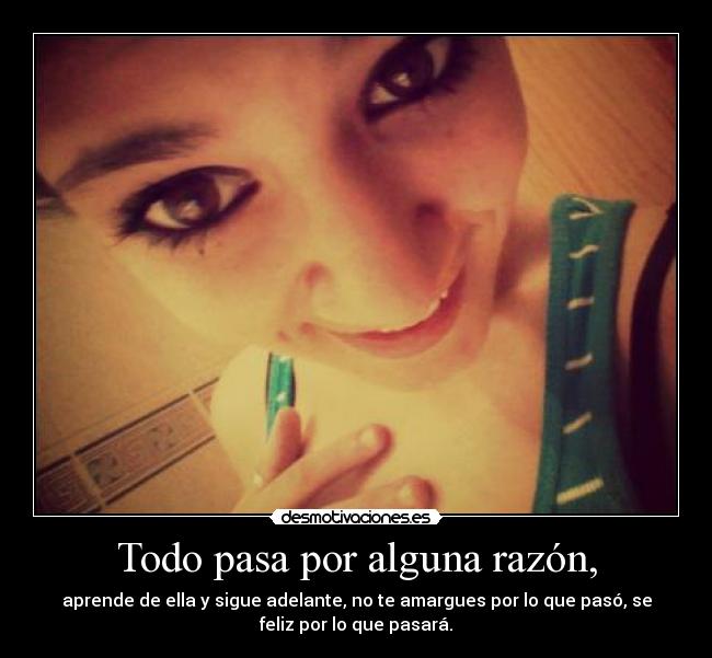 Todo pasa por alguna razón, - aprende de ella y sigue adelante, no te amargues por lo que pasó, se
feliz por lo que pasará.