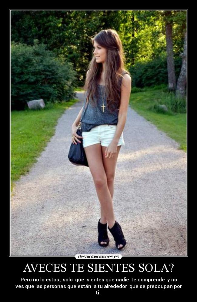 AVECES TE SIENTES SOLA? - Pero no lo estas , solo que sientes que nadie te comprende y no
ves que las personas que están a tu alrededor que se preocupan por
ti .